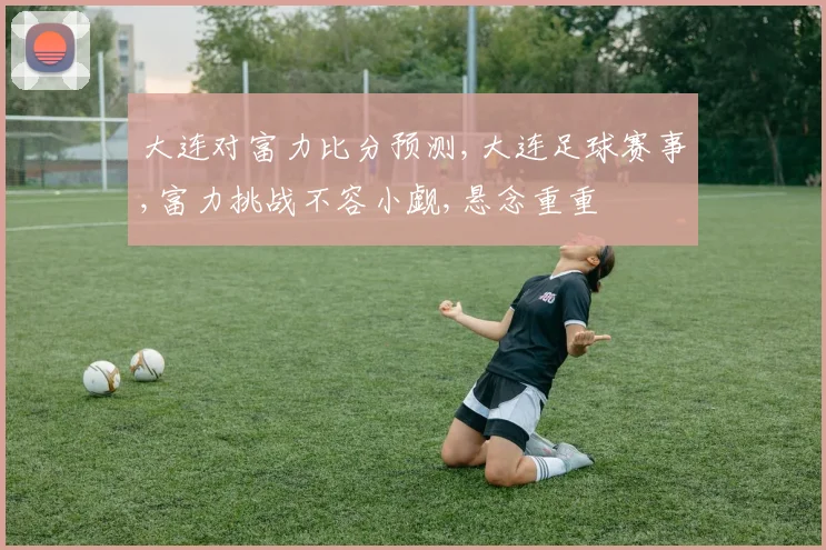大连对富力比分预测,大连足球赛事,富力挑战不容小觑,悬念重重