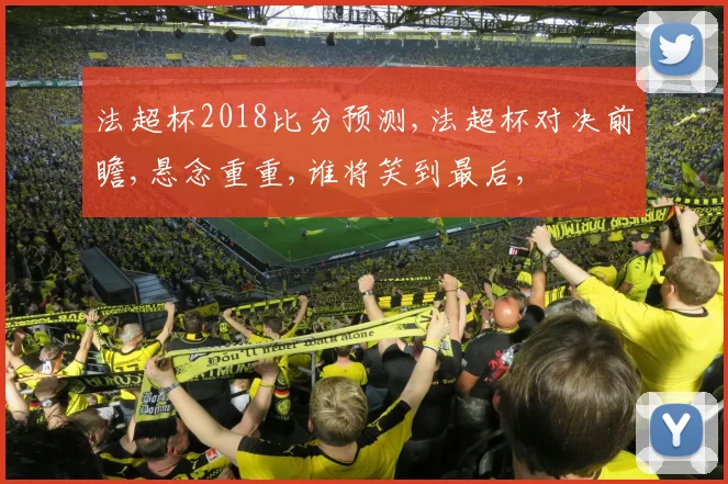法超杯2018比分预测,法超杯对决前瞻,悬念重重,谁将笑到最后,