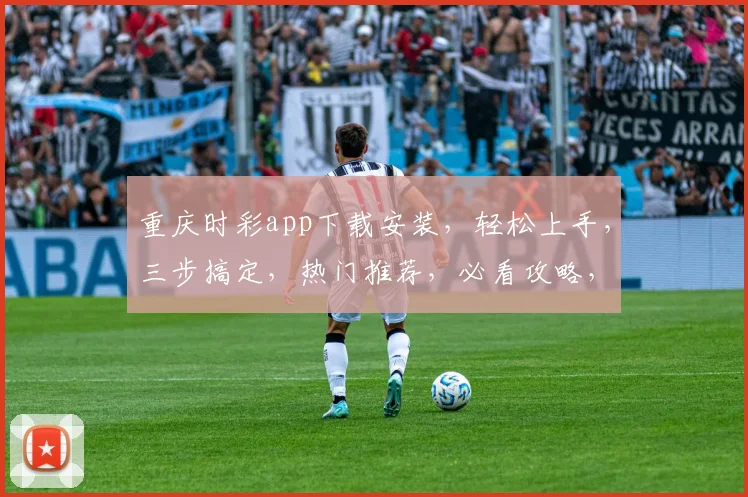 重庆时彩app下载安装，轻松上手，三步搞定，热门推荐，必看攻略，不容错过