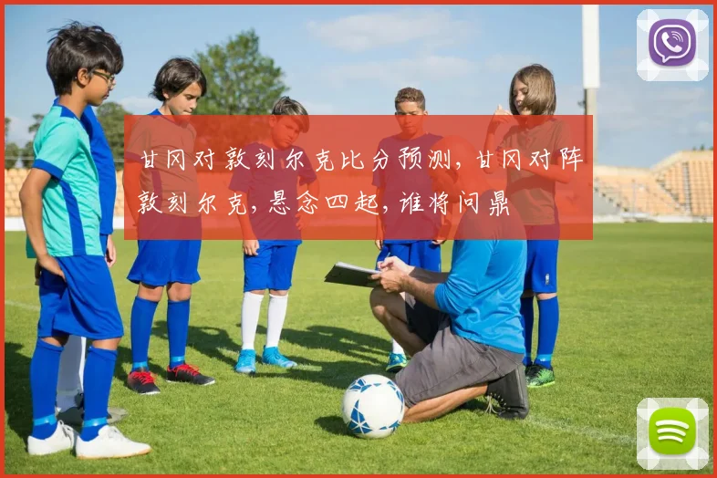 甘冈对敦刻尔克比分预测,甘冈对阵敦刻尔克,悬念四起,谁将问鼎