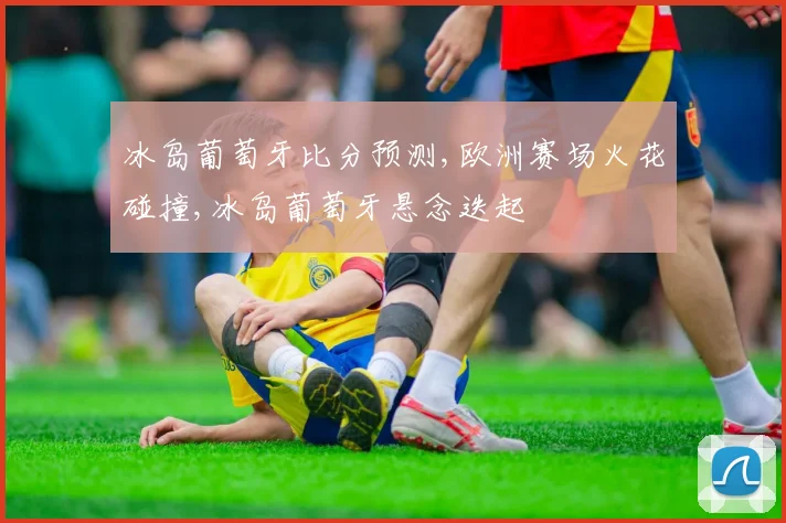 冰岛葡萄牙比分预测,欧洲赛场火花碰撞,冰岛葡萄牙悬念迭起