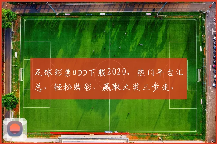 足球彩票app下载2020，热门平台汇总，轻松购彩，赢取大奖三步走，不容错过